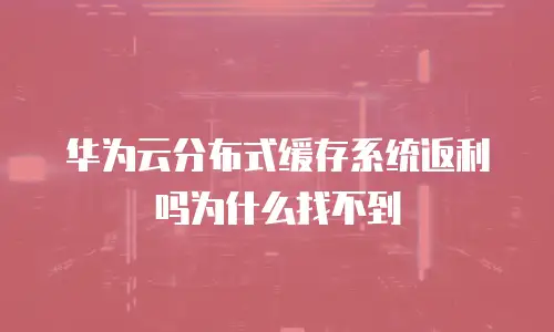 华为云分布式缓存系统返利吗为什么找不到