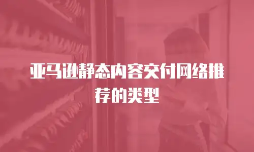 亚马逊静态内容交付网络推荐的类型