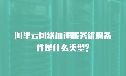 阿里云网络加速服务优惠条件是什么类型?