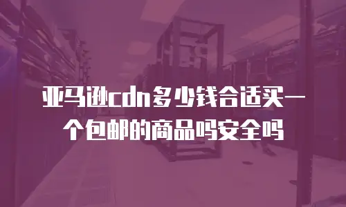 亚马逊cdn多少钱合适买一个包邮的商品吗安全吗