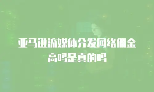 亚马逊流媒体分发网络佣金高吗是真的吗