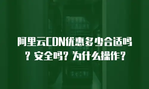 阿里云CDN优惠多少合适吗？安全吗？为什么操作？