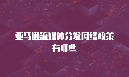 亚马逊流媒体分发网络政策有哪些