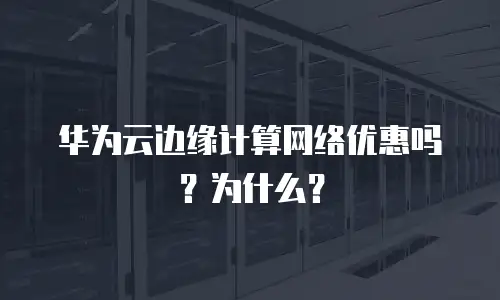 华为云边缘计算网络优惠吗？为什么？