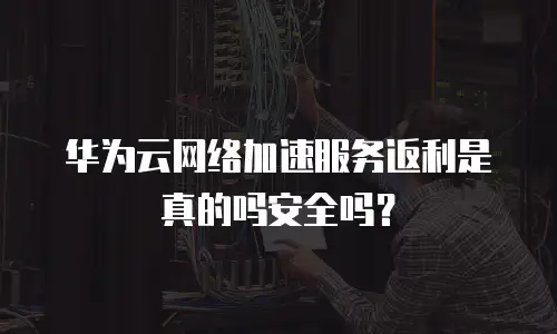 华为云网络加速服务返利是真的吗安全吗？