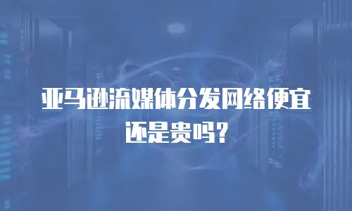 亚马逊流媒体分发网络便宜还是贵吗？