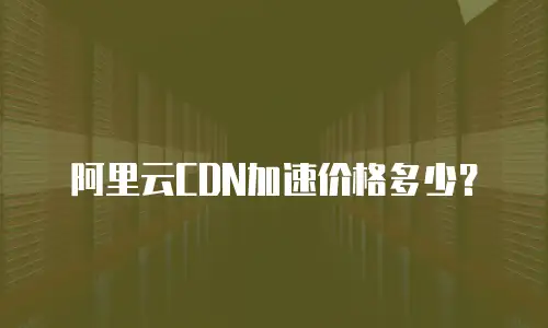 阿里云CDN加速价格多少？