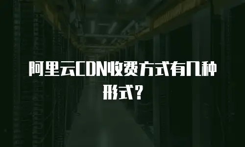 阿里云CDN收费方式有几种形式？