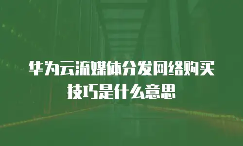 华为云流媒体分发网络购买技巧是什么意思