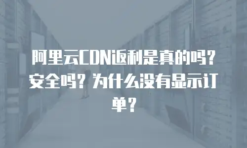 阿里云CDN返利是真的吗？安全吗？为什么没有显示订单？