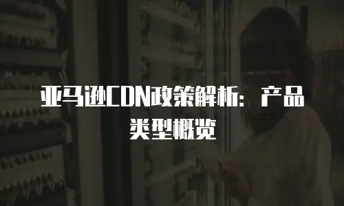 亚马逊CDN政策解析：产品类型概览