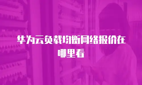 华为云负载均衡网络报价在哪里看