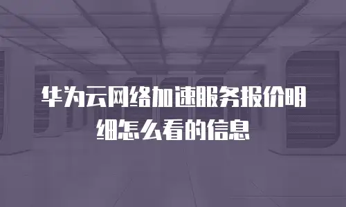 华为云网络加速服务报价明细怎么看的信息