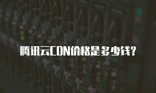 腾讯云CDN价格是多少钱？