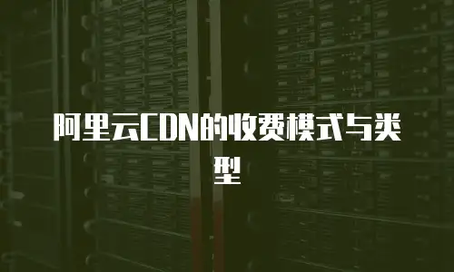 阿里云CDN的收费模式与类型