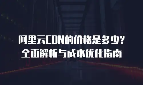 阿里云CDN的价格是多少？全面解析与成本优化指南