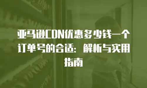 亚马逊CDN优惠多少钱一个订单号的合适：解析与实用指南