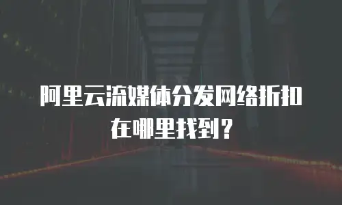 阿里云流媒体分发网络折扣在哪里找到？