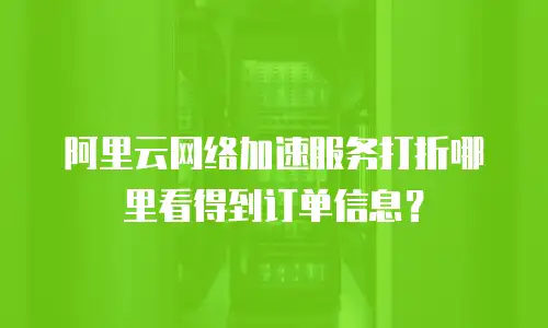 阿里云网络加速服务打折哪里看得到订单信息？