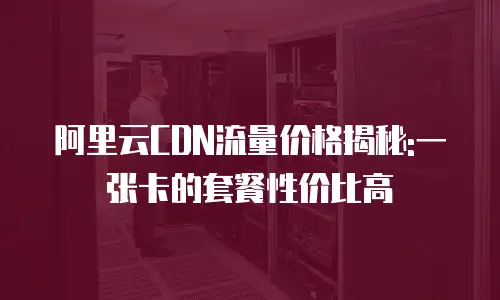 阿里云CDN流量价格揭秘:一张卡的套餐性价比高