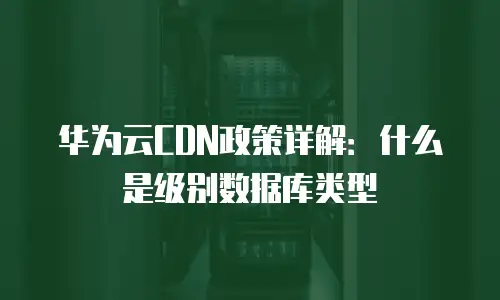华为云CDN政策详解：什么是级别数据库类型