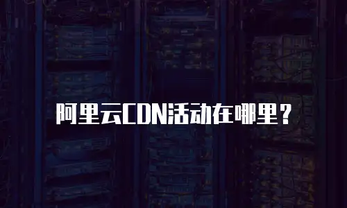 阿里云CDN活动在哪里？