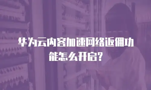 华为云内容加速网络返佣功能怎么开启？