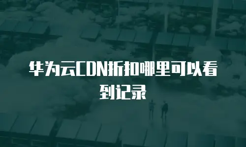 华为云CDN折扣哪里可以看到记录
