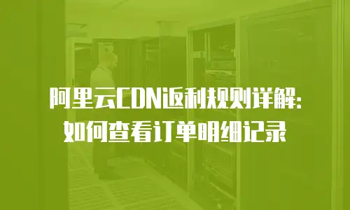 阿里云CDN返利规则详解：如何查看订单明细记录