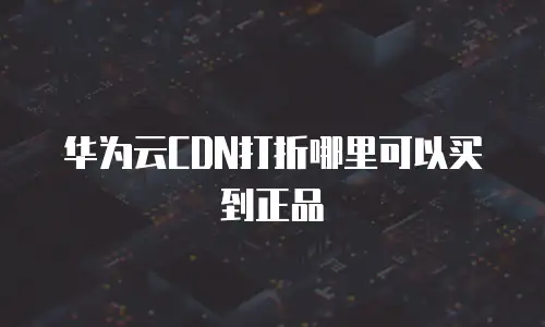 华为云CDN打折哪里可以买到正品