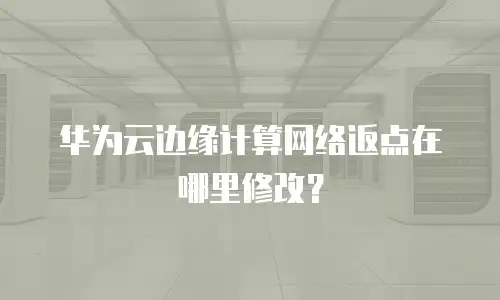 华为云边缘计算网络返点在哪里修改？