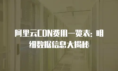 阿里云CDN费用一览表: 明细数据信息大揭秘