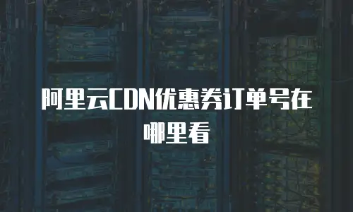 阿里云CDN优惠券订单号在哪里看