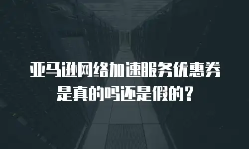 亚马逊网络加速服务优惠券是真的吗还是假的？