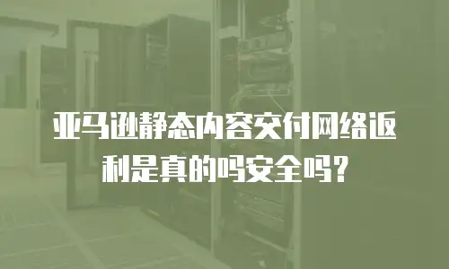 亚马逊静态内容交付网络返利是真的吗安全吗？