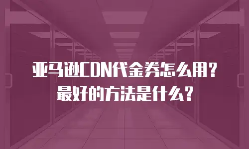 亚马逊CDN代金券怎么用？最好的方法是什么？