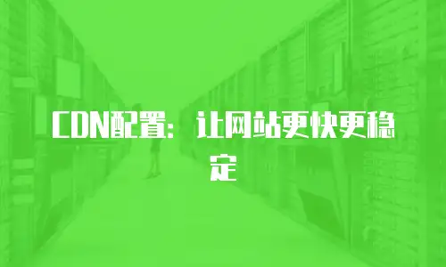 CDN配置：让网站更快更稳定