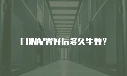 CDN配置好后多久生效？