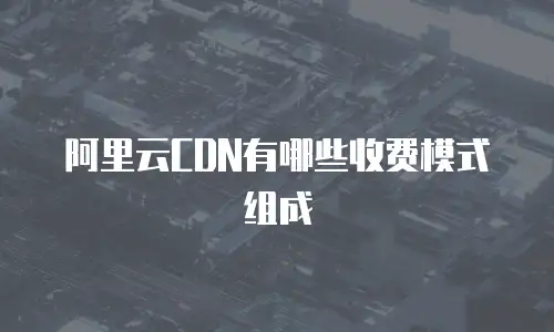 阿里云CDN有哪些收费模式组成