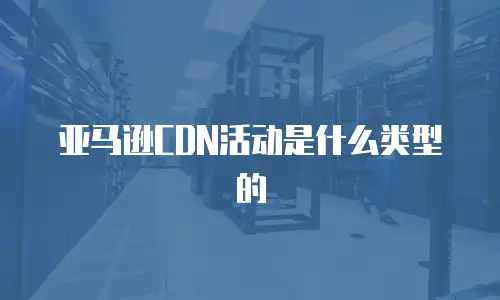 亚马逊CDN活动是什么类型的