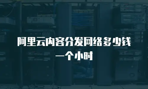 阿里云内容分发网络多少钱一个小时