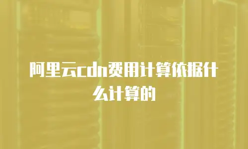 阿里云cdn费用计算依据什么计算的