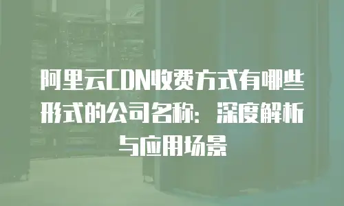 阿里云CDN收费方式有哪些形式的公司名称：深度解析与应用场景