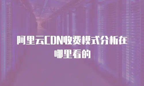 阿里云CDN收费模式分析在哪里看的