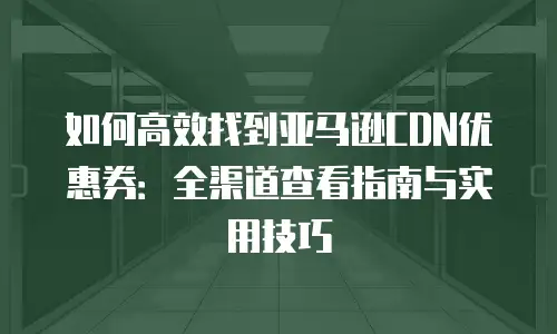 如何高效找到亚马逊CDN优惠券：全渠道查看指南与实用技巧