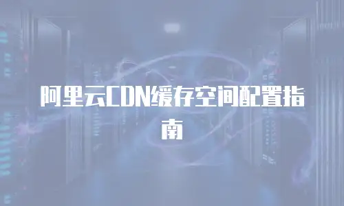 阿里云CDN缓存空间配置指南