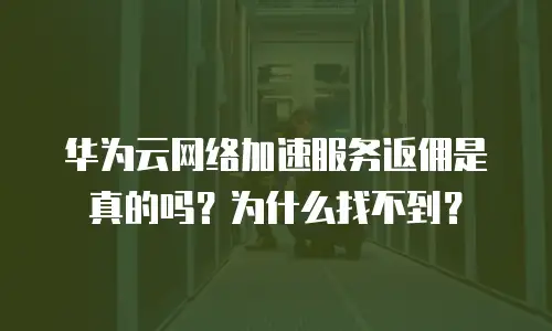 华为云网络加速服务返佣是真的吗？为什么找不到？