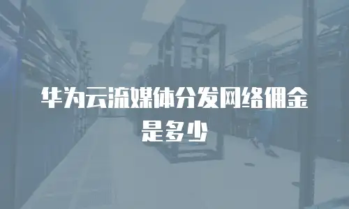 华为云流媒体分发网络佣金是多少