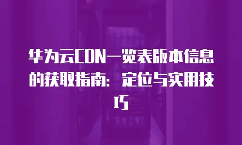 华为云CDN一览表版本信息的获取指南：定位与实用技巧