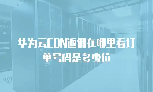 华为云CDN返佣在哪里看订单号码是多少位
